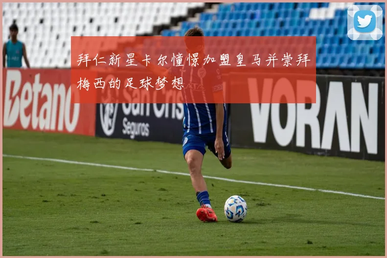 拜仁新星卡尔憧憬加盟皇马并崇拜梅西的足球梦想