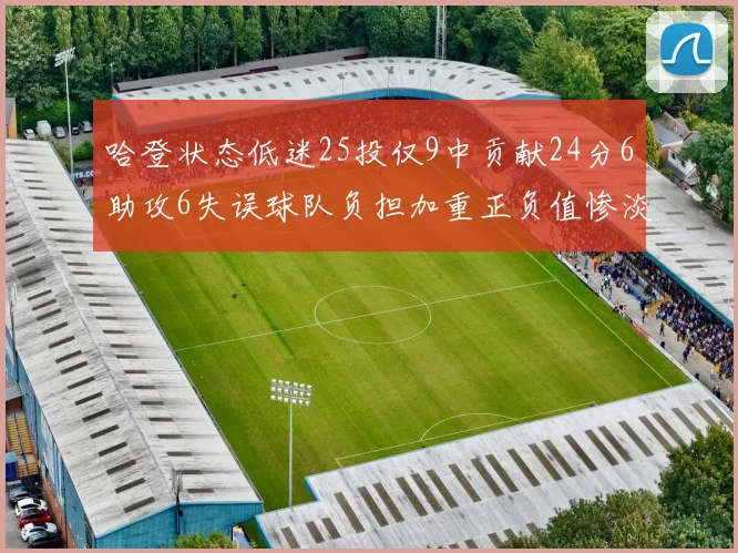 哈登状态低迷25投仅9中贡献24分6助攻6失误球队负担加重正负值惨淡6