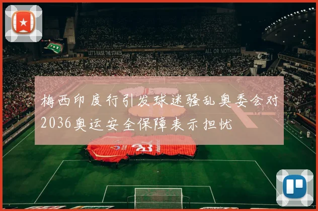 梅西印度行引发球迷骚乱奥委会对2036奥运安全保障表示担忧