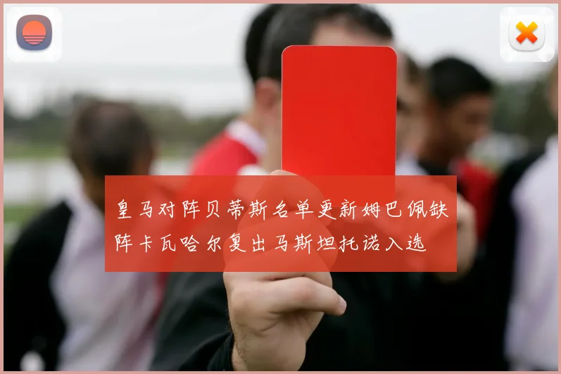 皇马对阵贝蒂斯名单更新姆巴佩缺阵卡瓦哈尔复出马斯坦托诺入选