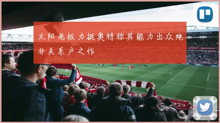 太阳老板力挺奥特称其能力出众绝非关系户之作