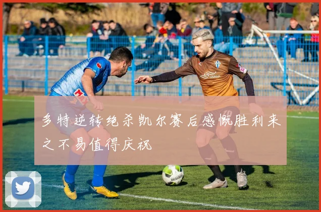 多特逆转绝杀凯尔赛后感慨胜利来之不易值得庆祝