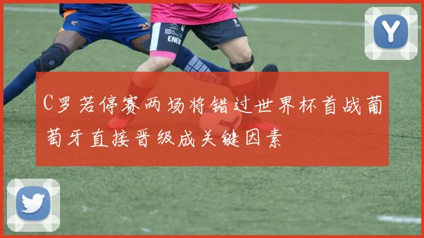 C罗若停赛两场将错过世界杯首战葡萄牙直接晋级成关键因素