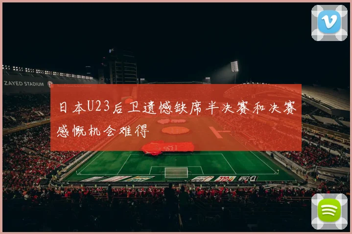 日本U23后卫遗憾缺席半决赛和决赛感慨机会难得