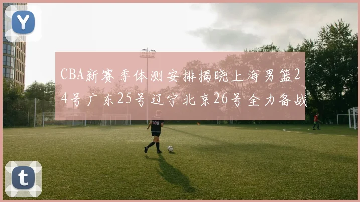 CBA新赛季体测安排揭晓上海男篮24号广东25号辽宁北京26号全力备战