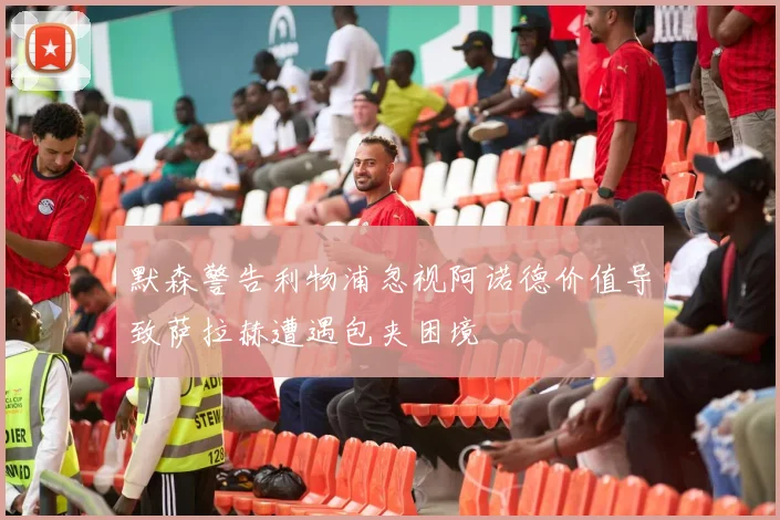 默森警告利物浦忽视阿诺德价值导致萨拉赫遭遇包夹困境