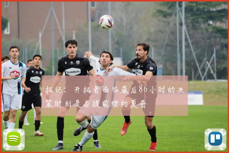 拓记：开拓者面临最后86小时的决策时刻是否提前续约夏普