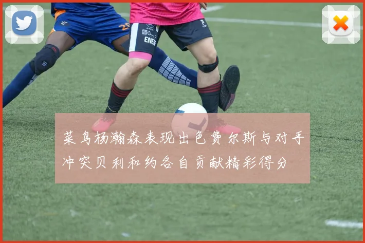 菜鸟杨瀚森表现出色费尔斯与对手冲突贝利和约各自贡献精彩得分
