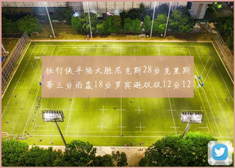 独行侠半场大胜尼克斯28分克里斯蒂三分雨轰18分罗宾逊双双12分12篮板表现出色