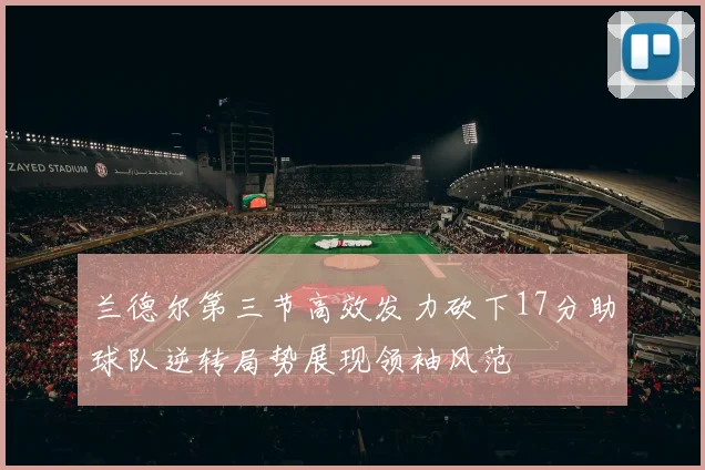 兰德尔第三节高效发力砍下17分助球队逆转局势展现领袖风范