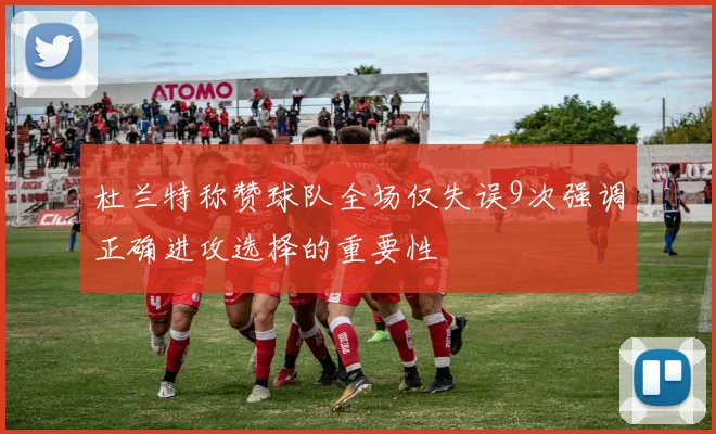 杜兰特称赞球队全场仅失误9次强调正确进攻选择的重要性