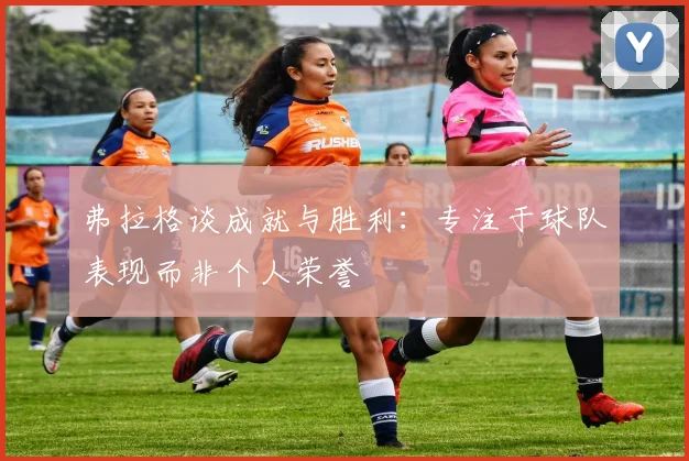 弗拉格谈成就与胜利：专注于球队表现而非个人荣誉