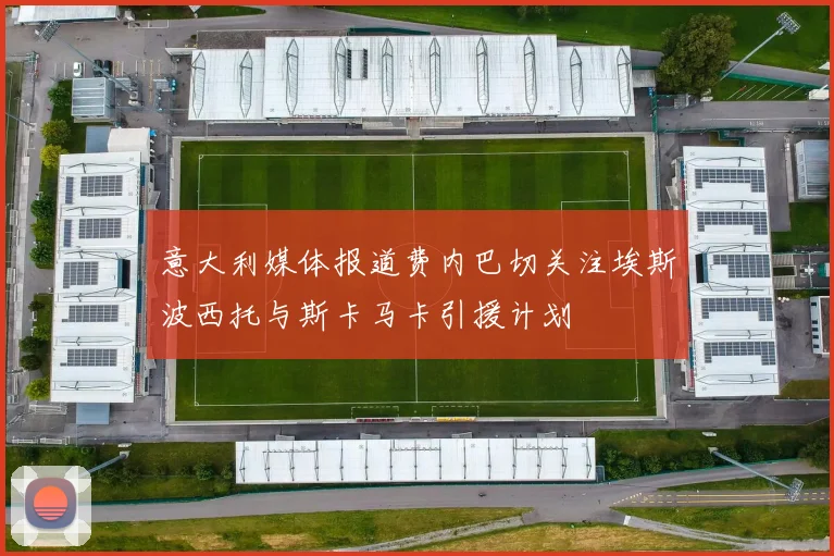 意大利媒体报道费内巴切关注埃斯波西托与斯卡马卡引援计划
