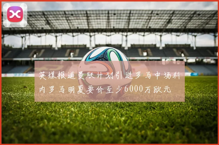 英媒报道曼联计划引进罗马中场科内罗马明夏要价至少6000万欧元