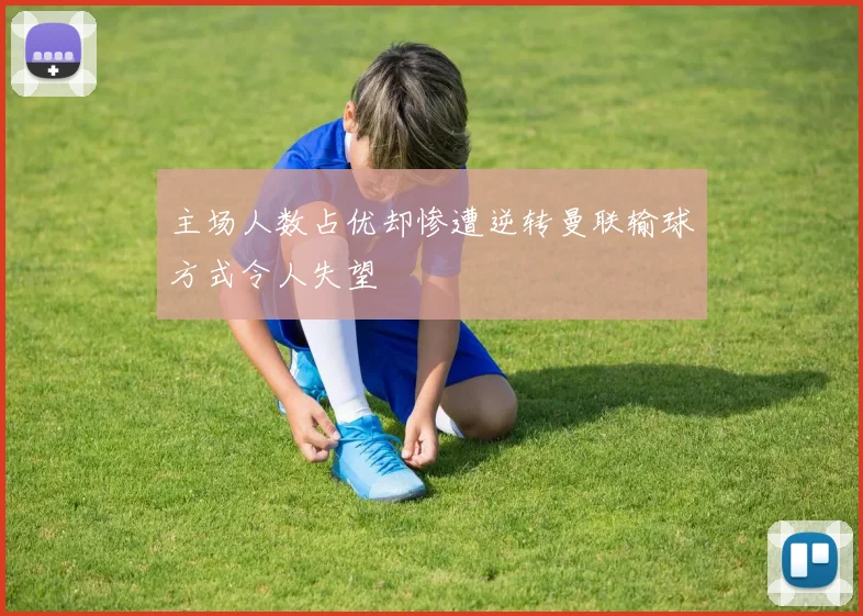 主场人数占优却惨遭逆转曼联输球方式令人失望