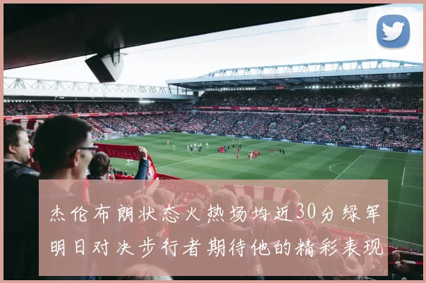 杰伦布朗状态火热场均近30分绿军明日对决步行者期待他的精彩表现