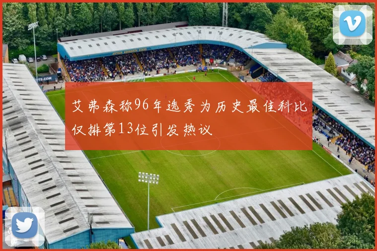 艾弗森称96年选秀为历史最佳科比仅排第13位引发热议