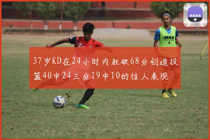 37岁KD在24小时内狂砍68分创造投篮40中24三分19中10的惊人表现