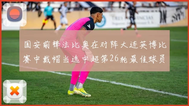 国安前锋法比奥在对阵大连英博比赛中戴帽当选中超第26轮最佳球员