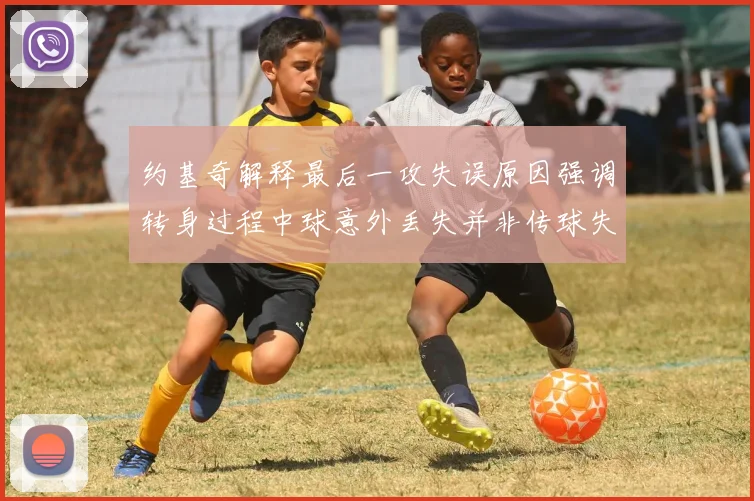 约基奇解释最后一攻失误原因强调转身过程中球意外丢失并非传球失误