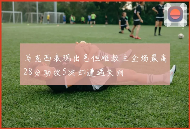 马克西表现出色但难救主全场最高28分助攻5次却遭遇失利