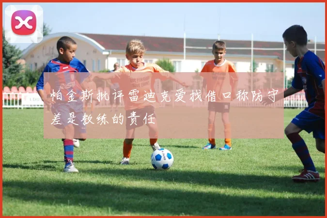 帕金斯批评雷迪克爱找借口称防守差是教练的责任
