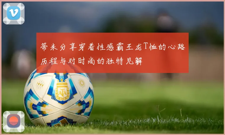 蒂米分享穿着性感霸王龙T恤的心路历程与对时尚的独特见解