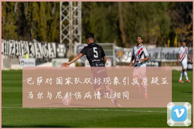 巴萨对国家队双标现象引发质疑亚马尔与尼科伤病情况相同