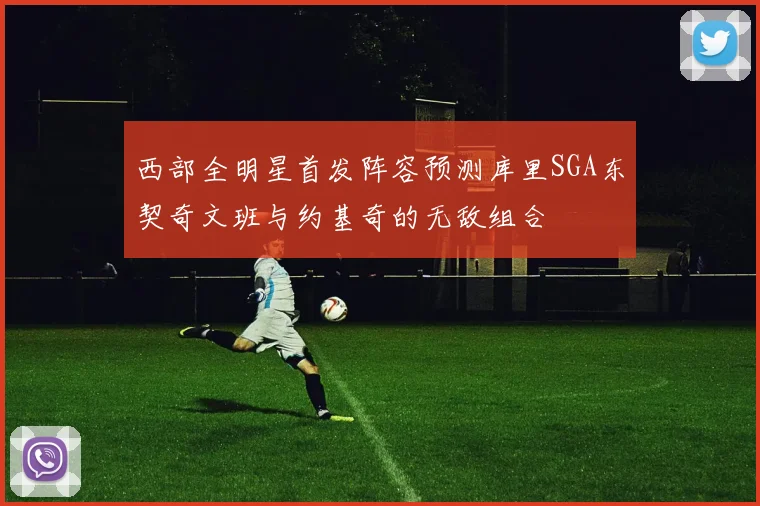 西部全明星首发阵容预测库里SGA东契奇文班与约基奇的无敌组合