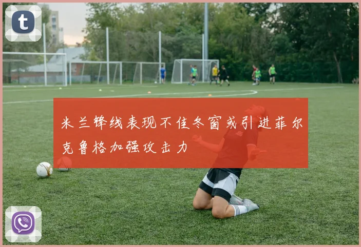 米兰锋线表现不佳冬窗或引进菲尔克鲁格加强攻击力