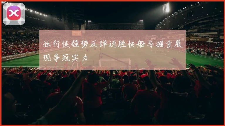 独行侠强势反弹连胜快船与掘金展现争冠实力