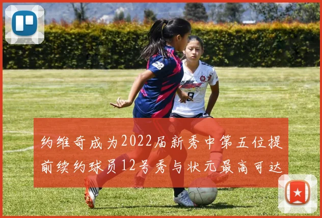 约维奇成为2022届新秀中第五位提前续约球员12号秀与状元最高可达5年287亿