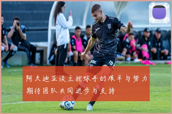 阿夫迪亚谈主控球手的艰辛与努力期待团队共同进步与支持
