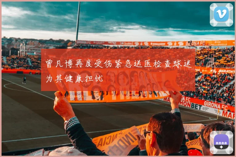 曾凡博再度受伤紧急送医检查球迷为其健康担忧