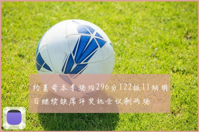 约基奇本季场均296分122板11助明日继续缺席评奖机会仅剩两场