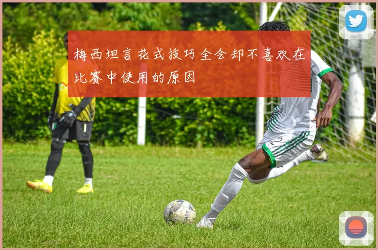 梅西坦言花式技巧全会却不喜欢在比赛中使用的原因