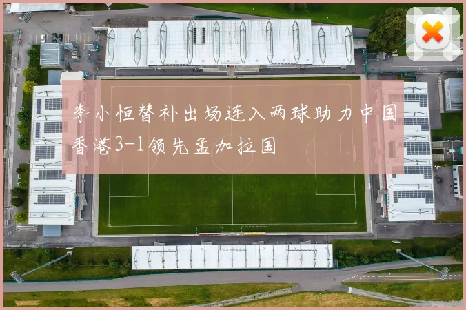 李小恒替补出场连入两球助力中国香港3-1领先孟加拉国