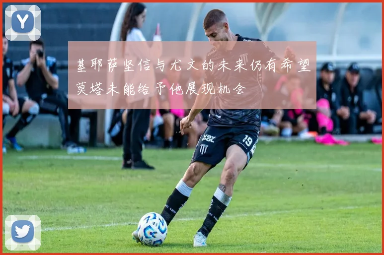 基耶萨坚信与尤文的未来仍有希望莫塔未能给予他展现机会