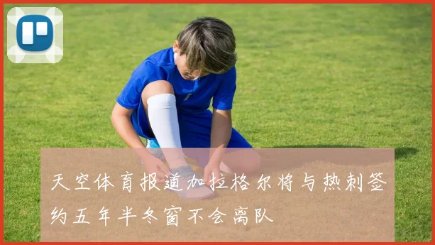 天空体育报道加拉格尔将与热刺签约五年半冬窗不会离队