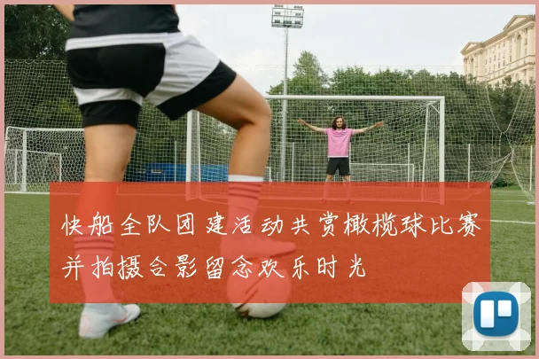 快船全队团建活动共赏橄榄球比赛并拍摄合影留念欢乐时光