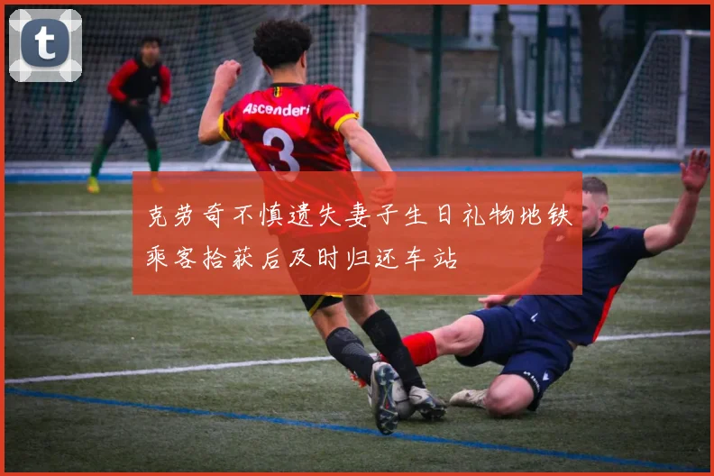 克劳奇不慎遗失妻子生日礼物地铁乘客拾获后及时归还车站