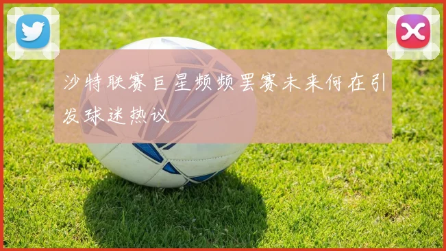 沙特联赛巨星频频罢赛未来何在引发球迷热议