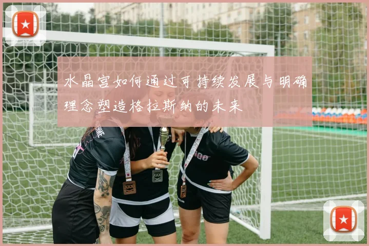 水晶宫如何通过可持续发展与明确理念塑造格拉斯纳的未来