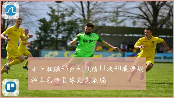 小卡狂飙43分创佳绩11次40展现战神本色与罚球完美表现