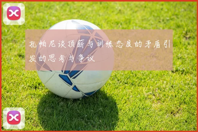 孔帕尼谈顶薪与训练态度的矛盾引发的思考与争议